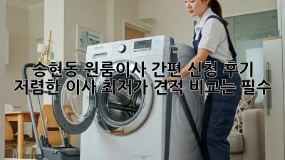 송현동 원룸이사 간편 신청 후기: 저렴한 이사, 최저가 견적 비교는 필수! 📦✨