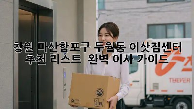 창원 마산합포구 두월동 이삿짐센터 추천 리스트 & 완벽 이사 가이드